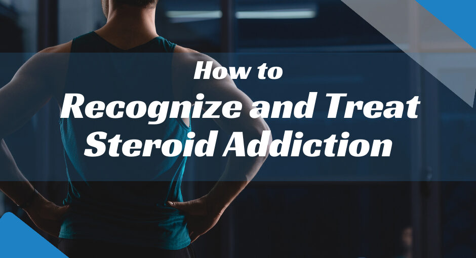 How to Recognize and Treat Steroid Addiction