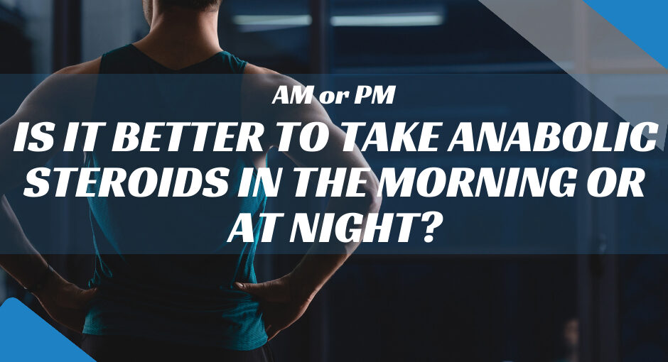 Is it better to take anabolic steroids in the morning or at night?