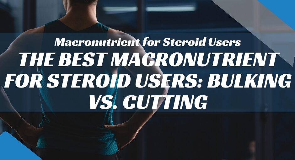 The Best Macronutrient for Steroid Users: Bulking vs. Cutting
