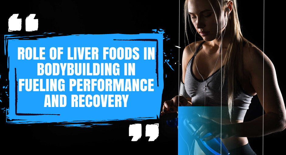 Role of Liver Foods in Bodybuilding in Fueling Performance and Recovery